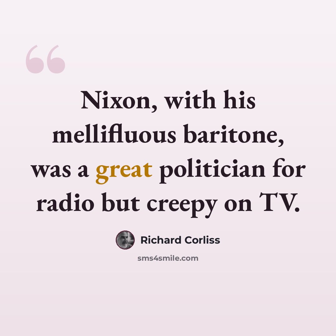 “Nixon, with his mellifluous baritone, was a great politician for radio but creepy on TV.” quote by Richard Corliss