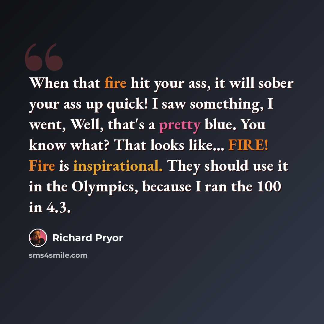 “When that fire hit your ass, it will sober your ass up quick! I saw something, I went, Well, that's a pretty blue. You know what? That looks like... FIRE! Fire is inspirational. They should use it in the Olympics, because I ran the 100 in 4.3.” quote by Richard Pryor