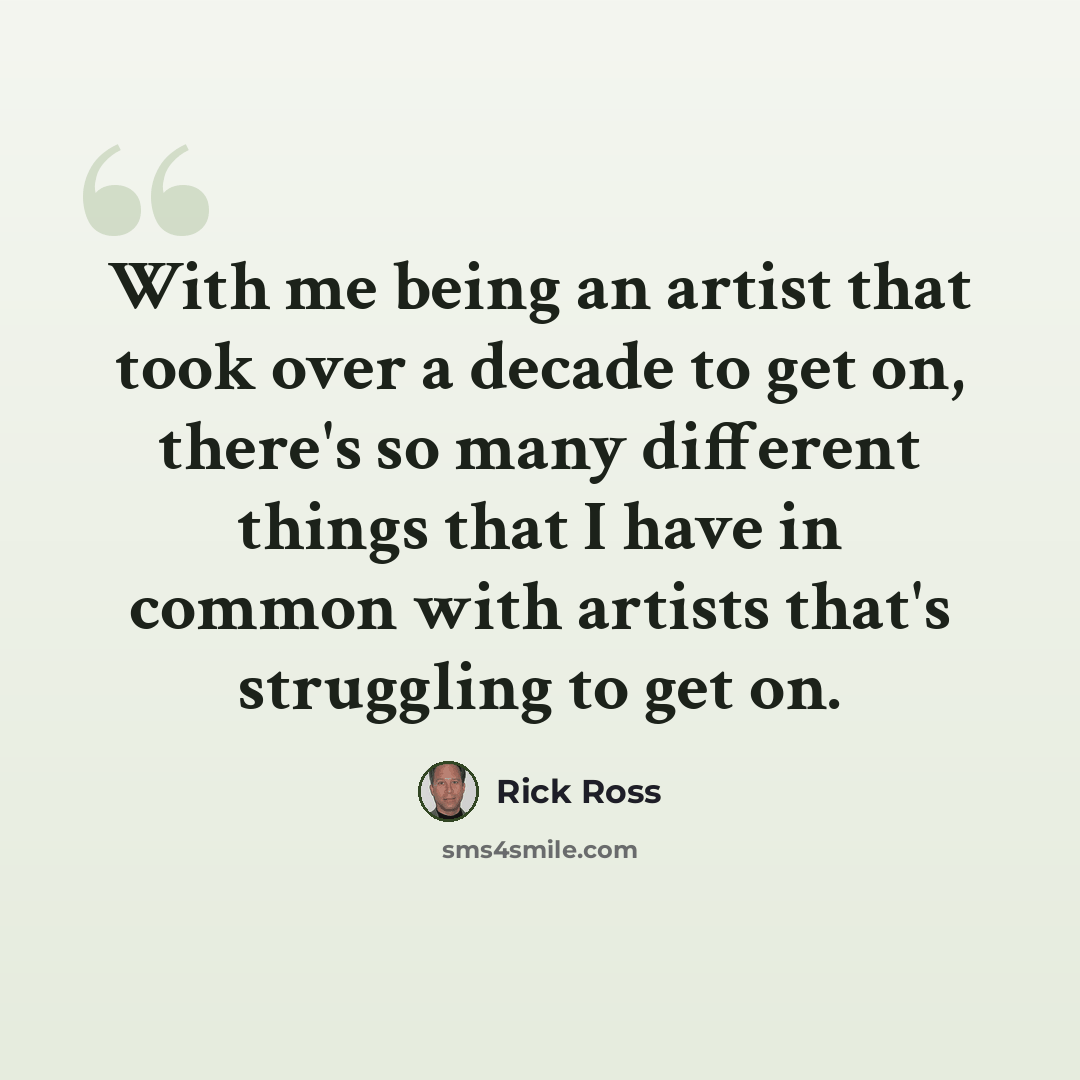 “With me being an artist that took over a decade to get on, there's so many different things that I have in common with artists that's struggling to get on.” quote by Rick Ross
