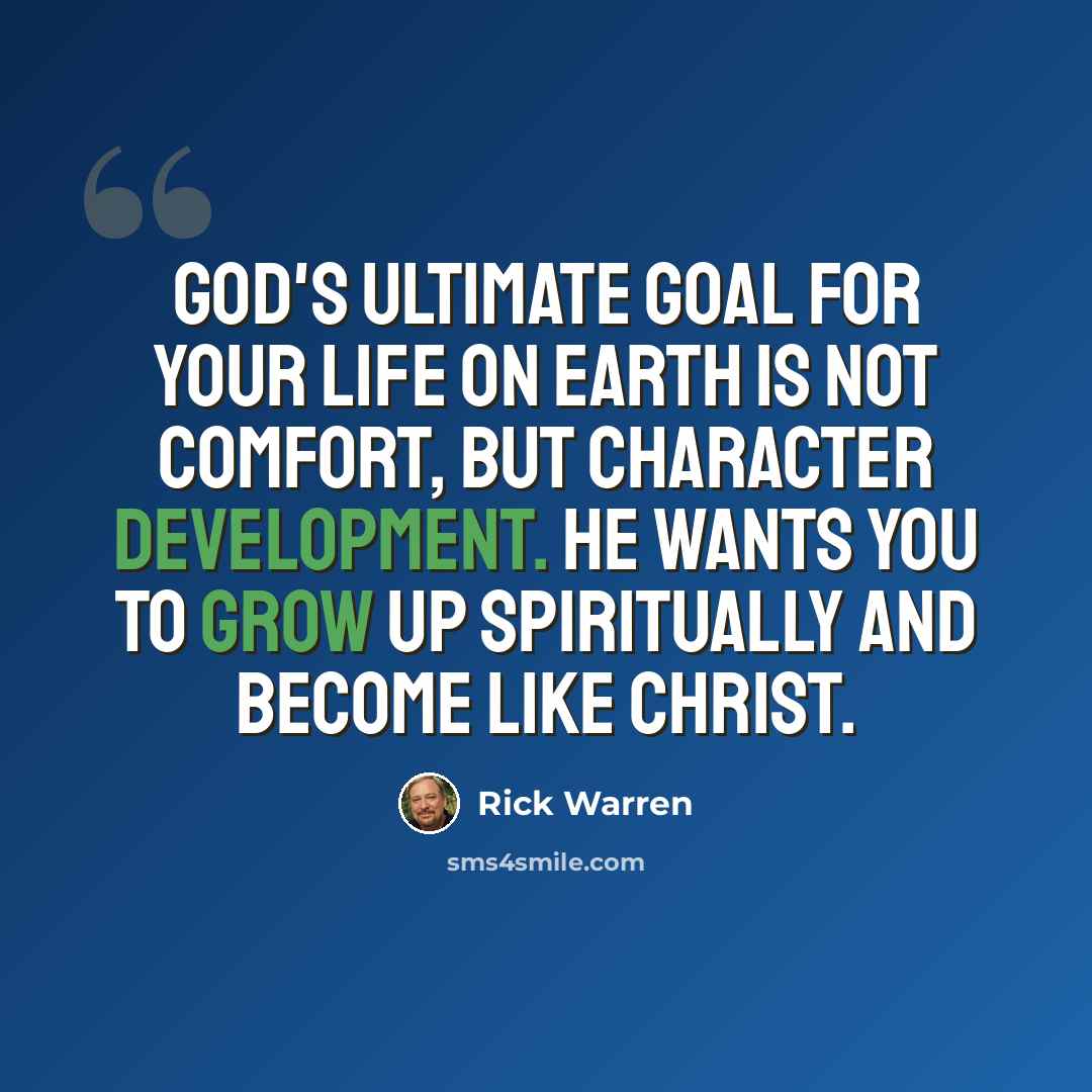 “God's ultimate goal for your life on earth is not comfort, but character development. He wants you to grow up spiritually and become like Christ.” quote by Rick Warren