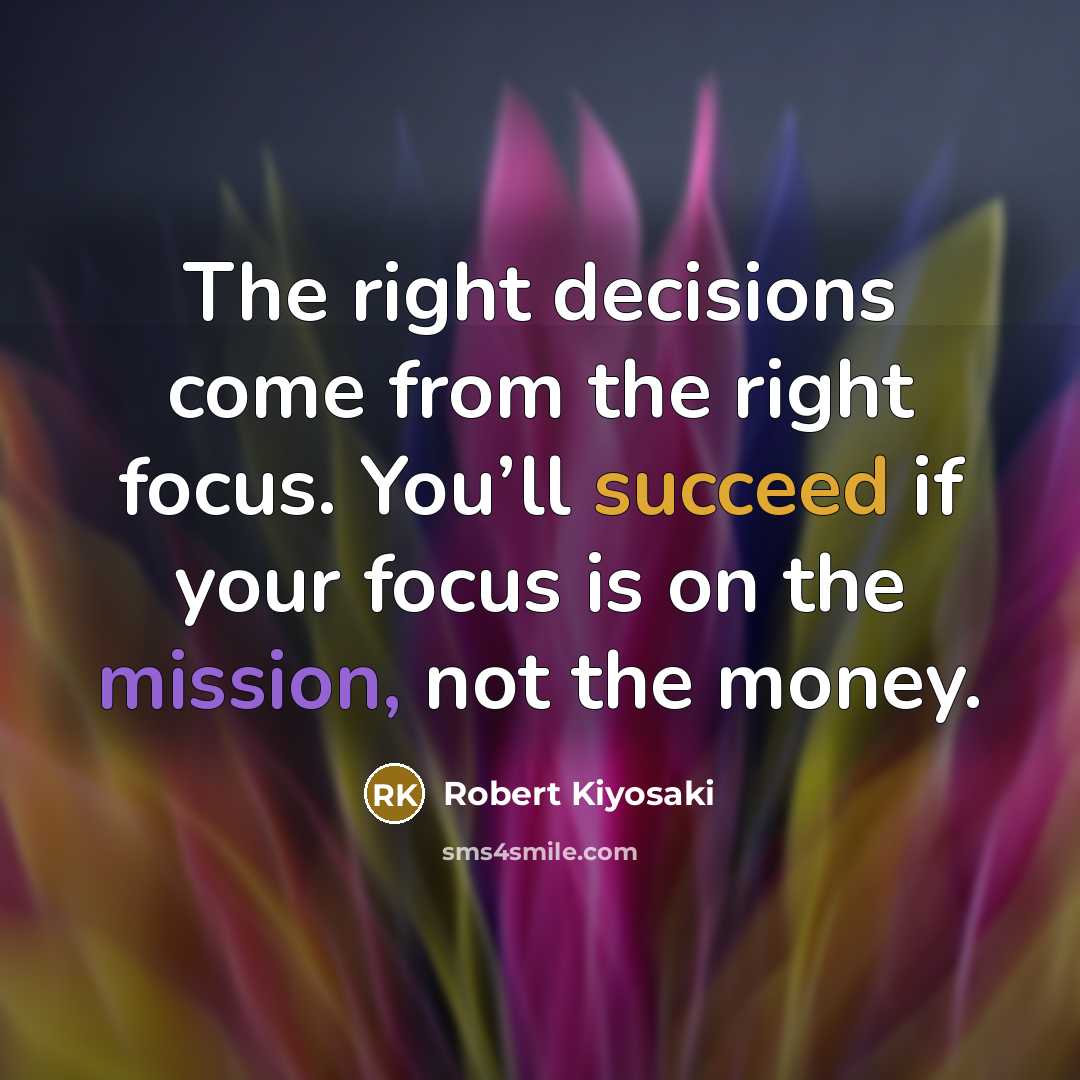 “The right decisions come from the right focus. You’ll succeed if your focus is on the mission, not the money.” quote by Robert Kiyosaki