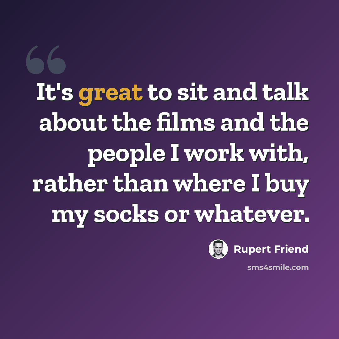 “It's great to sit and talk about the films and the people I work with, rather than where I buy my socks or whatever.” quote by Rupert Friend