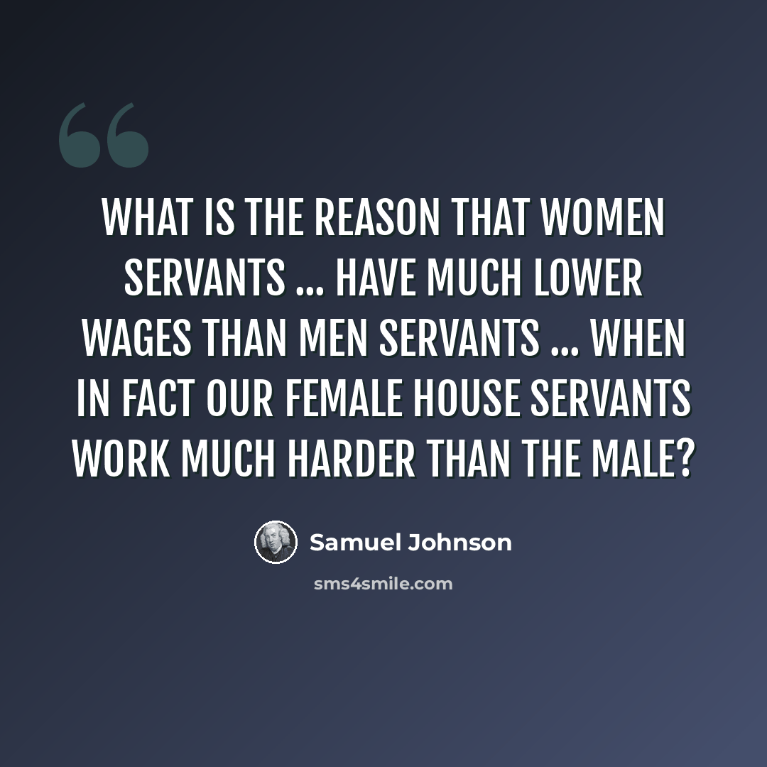 “What is the reason that women servants ... have much lower wages than men servants ... when in fact our female house servants work much harder than the male?” quote by Samuel Johnson