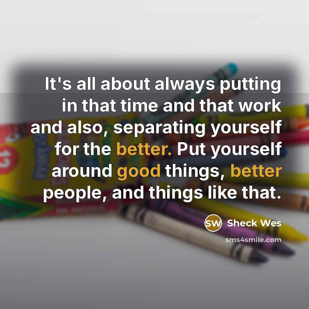 “It's all about always putting in that time and that work and also, separating yourself for the better. Put yourself around good things, better people, and things like that.” quote by Sheck Wes