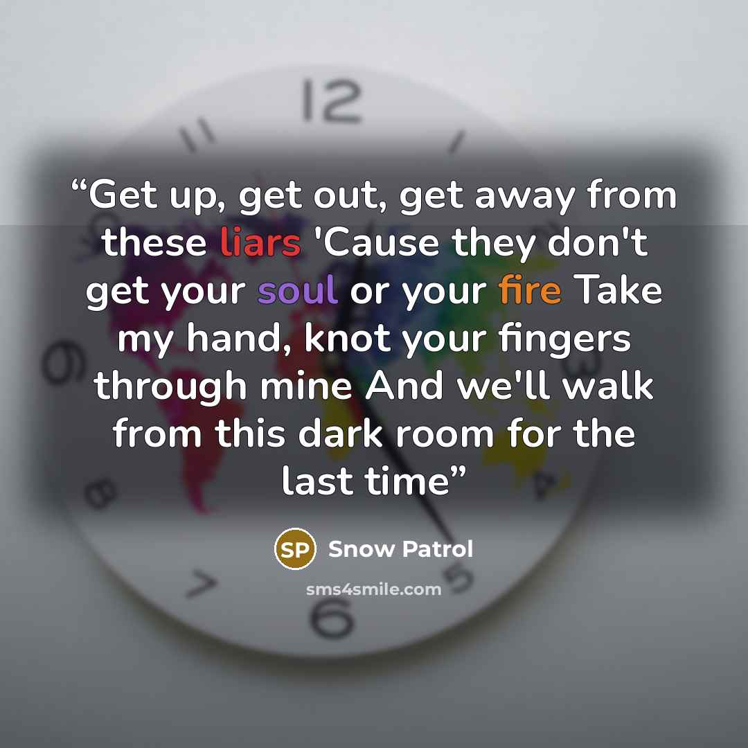 “Get up, get out, get away from these liars 'Cause they don't get your soul or your fire Take my hand, knot your fingers through mine And we'll walk from this dark room for the last time” quote by Snow Patrol