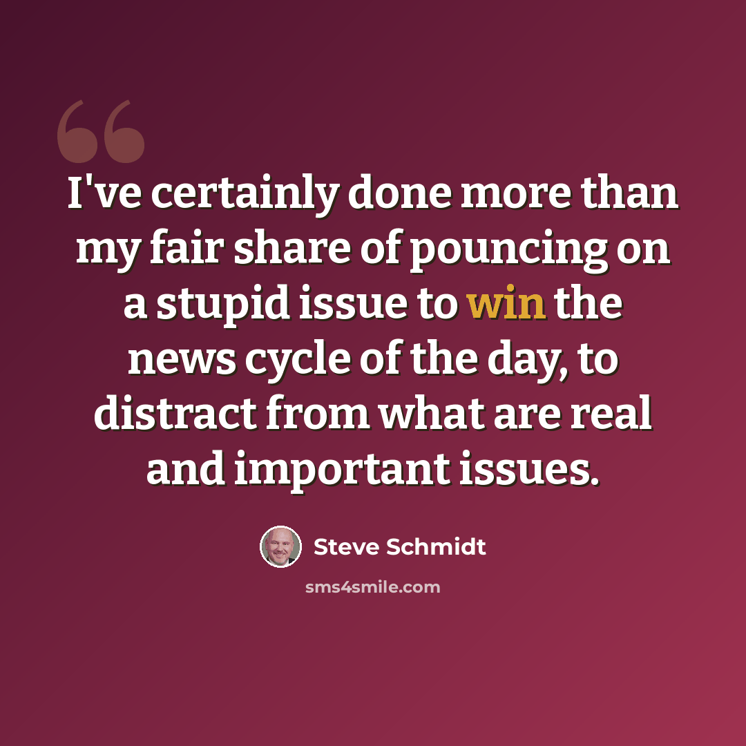 “I've certainly done more than my fair share of pouncing on a stupid issue to win the news cycle of the day, to distract from what are real and important issues.” quote by Steve Schmidt