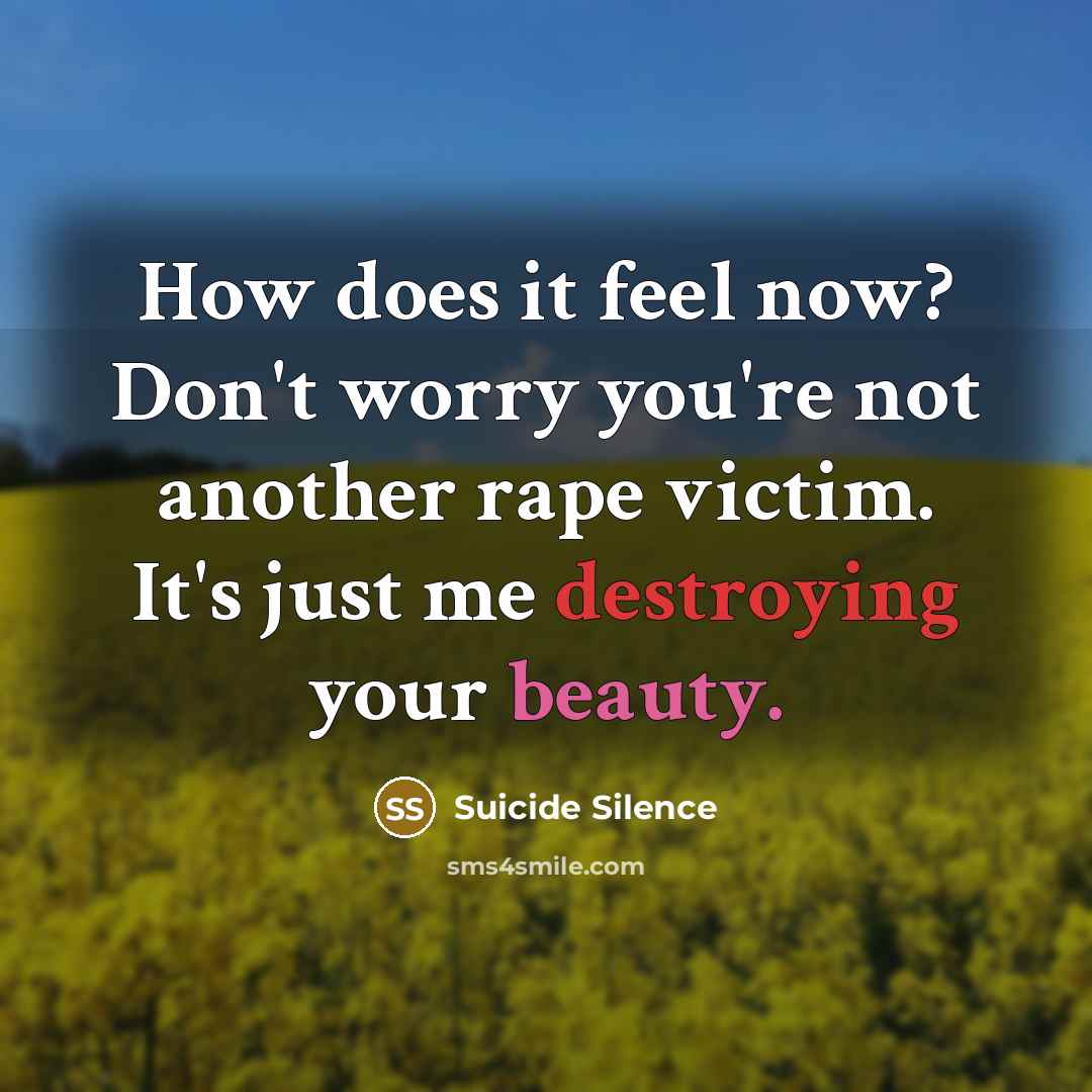 “How does it feel now? Don't worry you're not another rape victim. It's just me destroying your beauty.” quote by Suicide Silence