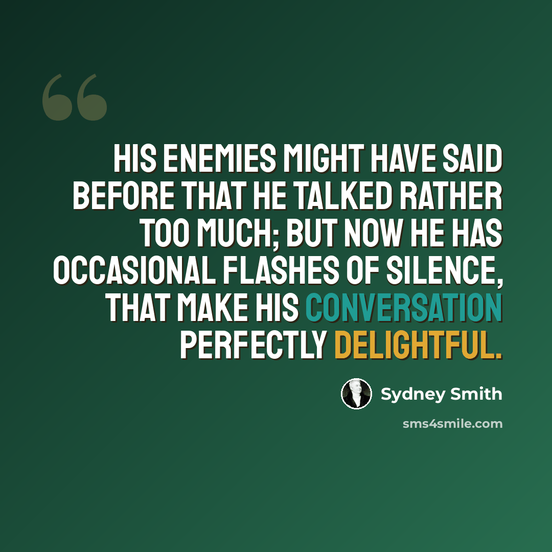 “His enemies might have said before that he talked rather too much; but now he has occasional flashes of silence, that make his conversation perfectly delightful.” quote by Sydney Smith