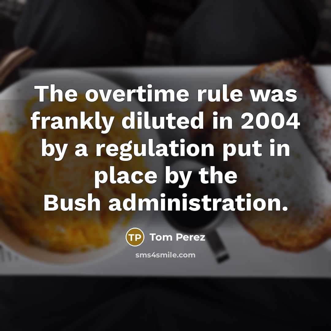 “The overtime rule was frankly diluted in 2004 by a regulation put in place by the Bush administration.” quote by Tom Perez