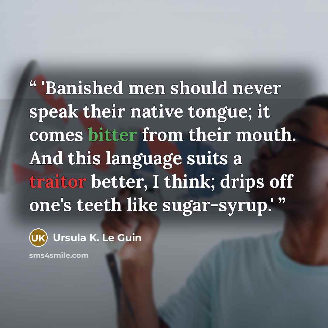 “'Banished men should never speak their native tongue; it comes bitter from their mouth. And this language suits a traitor better, I think; drips off one's teeth like sugar-syrup.'” quote by Ursula K. Le Guin
