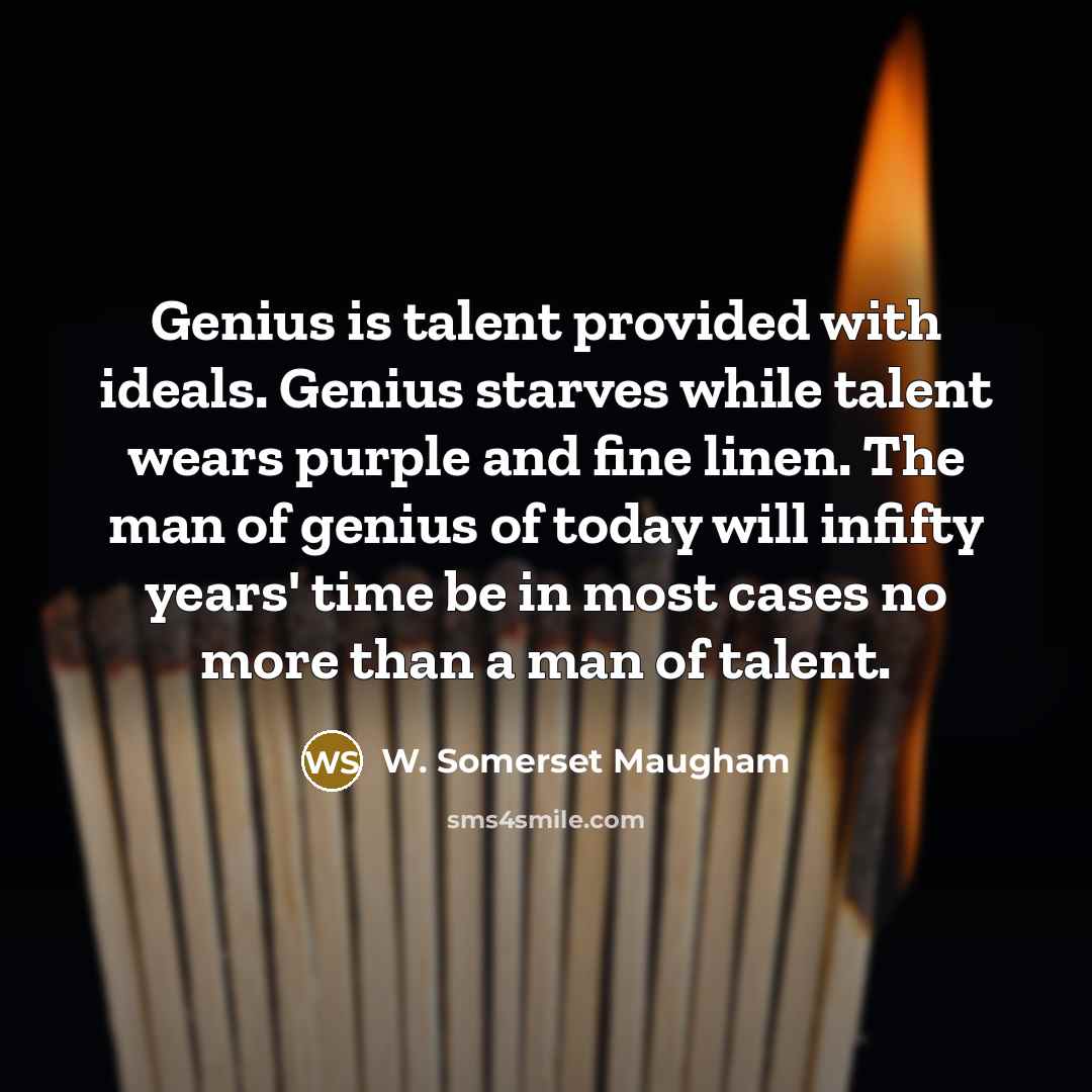 “Genius is talent provided with ideals. Genius starves while talent wears purple and fine linen. The man of genius of today will infifty years' time be in most cases no more than a man of talent.” quote by W. Somerset Maugham