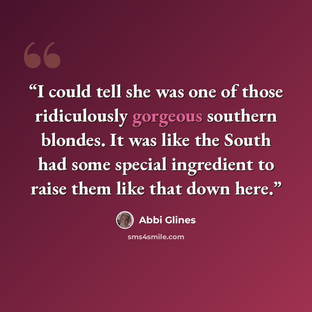 “I could tell she was one of those ridiculously gorgeous southern blondes. It was like the South had some special ingredient to raise them like that down here.” quote by Abbi Glines