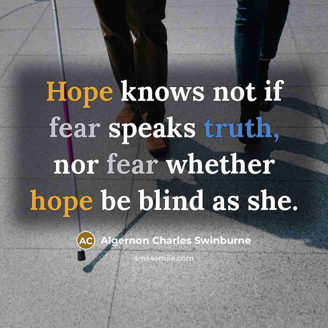 “Hope knows not if fear speaks truth, nor fear whether hope be blind as she.” quote by Algernon Charles Swinburne