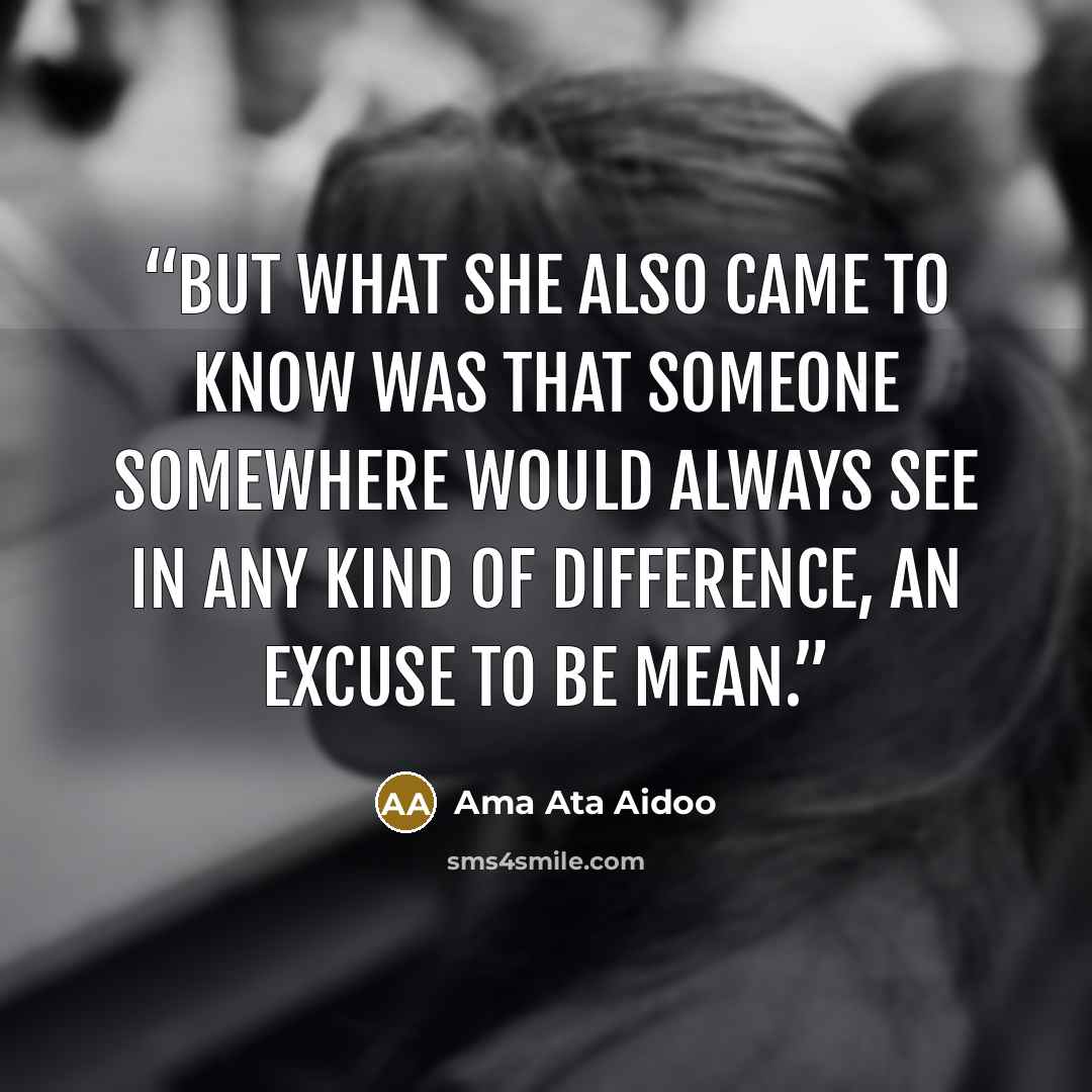 “But what she also came to know was that someone somewhere would always see in any kind of difference, an excuse to be mean.” quote by Ama Ata Aidoo