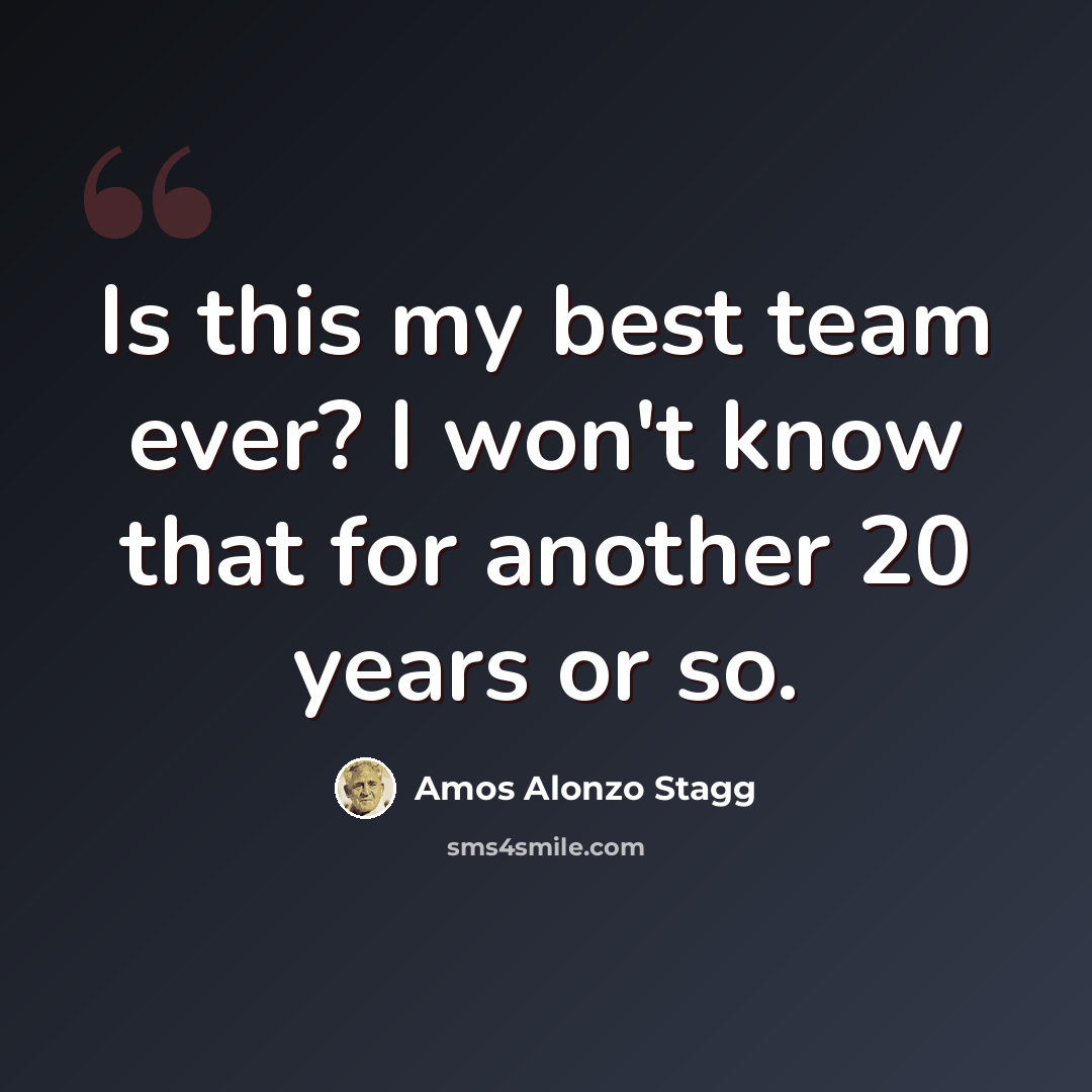 “Is this my best team ever? I won't know that for another 20 years or so.” quote by Amos Alonzo Stagg