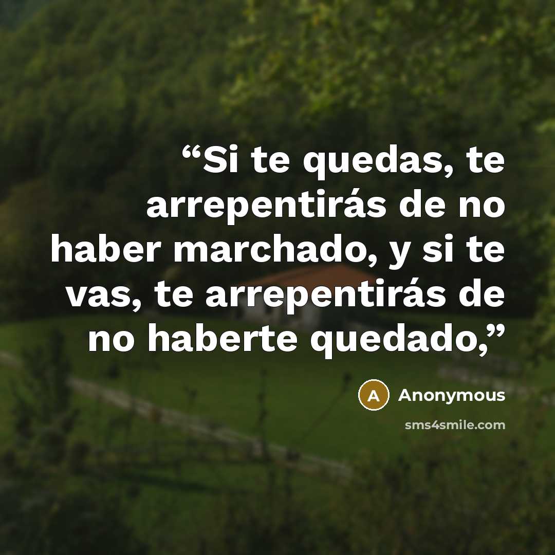 “Si te quedas, te arrepentirás de no haber marchado, y si te vas, te arrepentirás de no haberte quedado,” quote by Anonymous