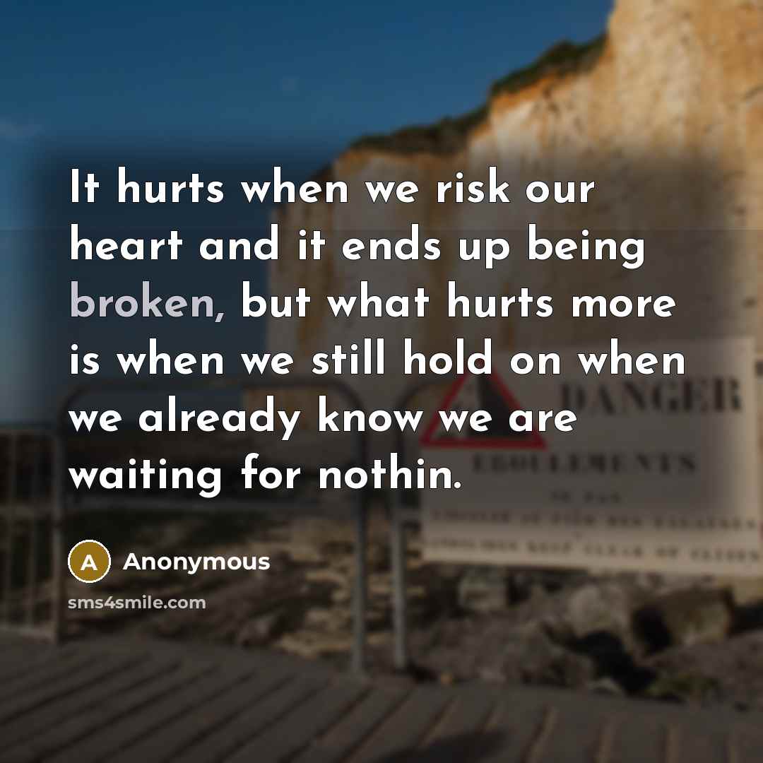 “It hurts when we risk our heart and it ends up being broken, but what hurts more is when we still hold on when we already know we are waiting for nothin.” quote by Anonymous