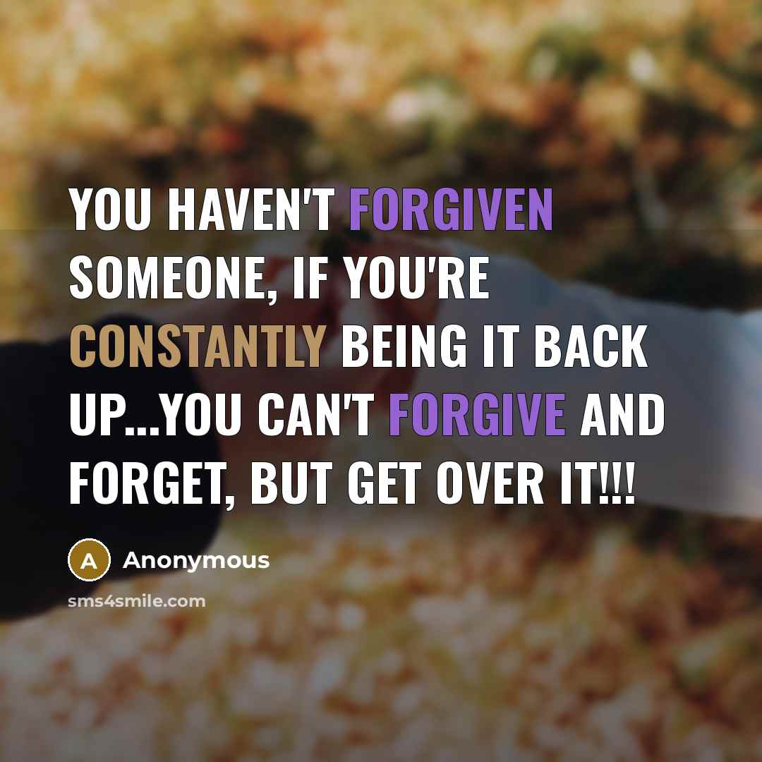 “You haven't forgiven someone, if you're constantly being it back up...You can't forgive and forget, but get over it!!!” quote by Anonymous