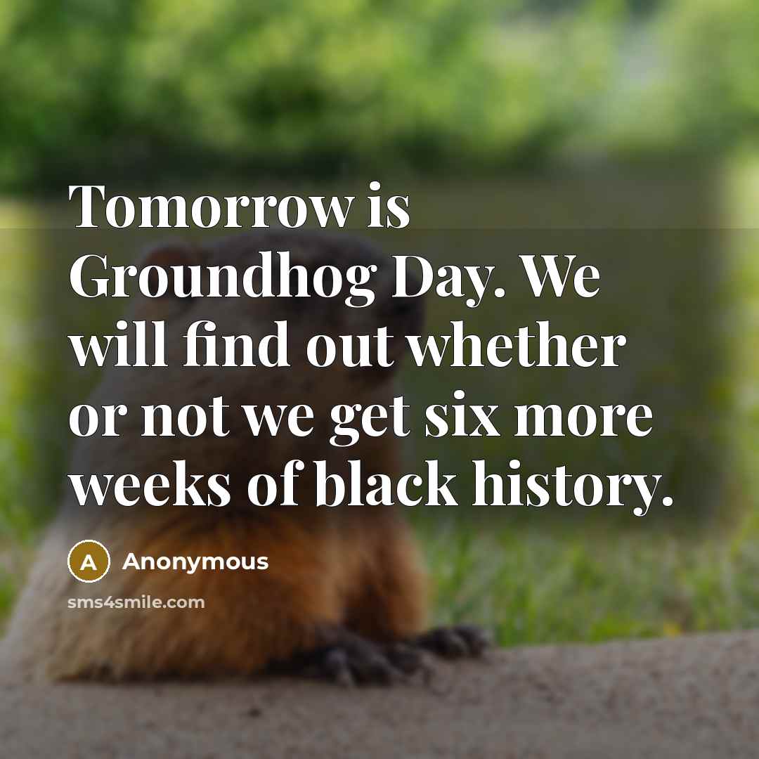 “Tomorrow is Groundhog Day. We will find out whether or not we get six more weeks of black history.” quote by Anonymous