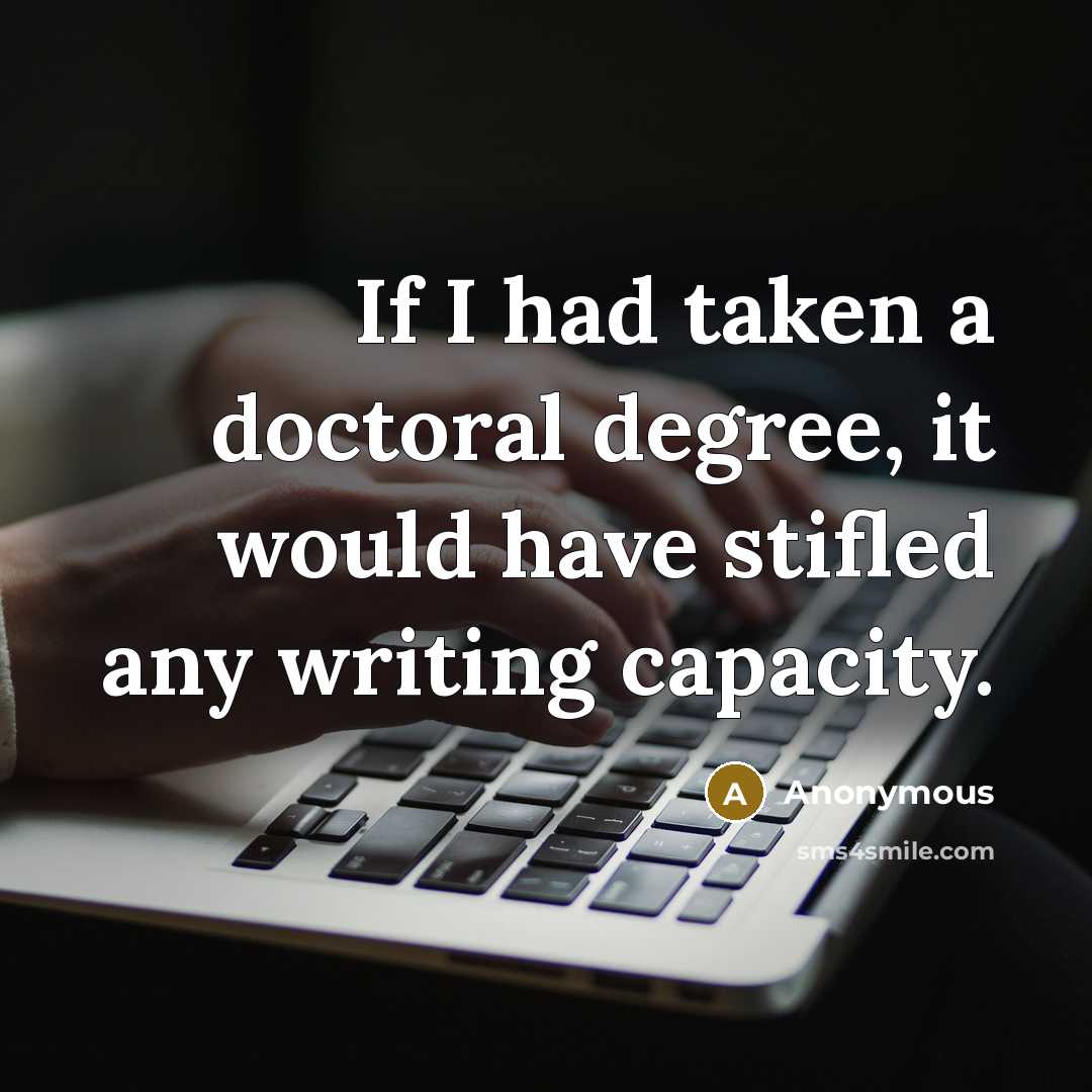 “If I had taken a doctoral degree, it would have stifled any writing capacity.” quote by Anonymous
