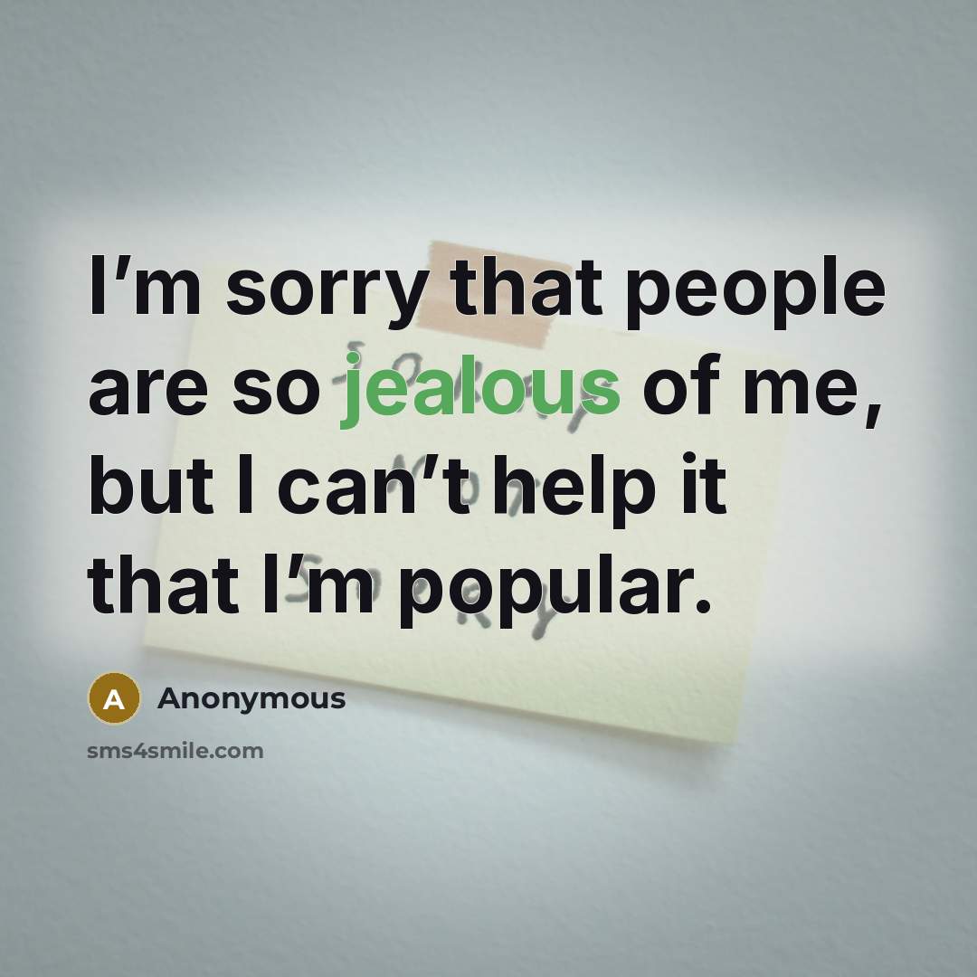 “I’m sorry that people are so jealous of me, but I can’t help it that I’m popular.” quote by Anonymous