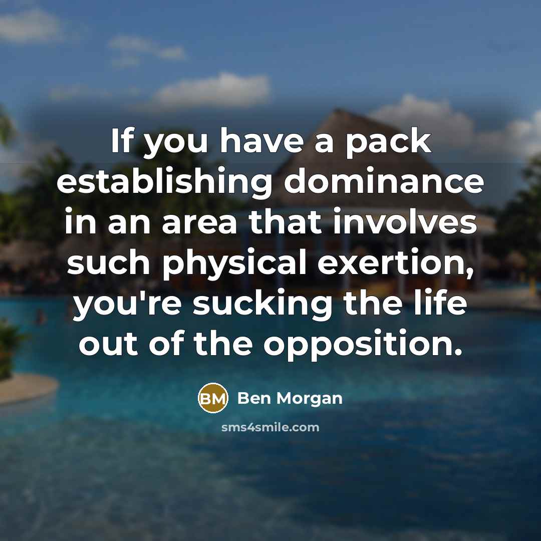 “If you have a pack establishing dominance in an area that involves such physical exertion, you're sucking the life out of the opposition.” quote by Ben Morgan