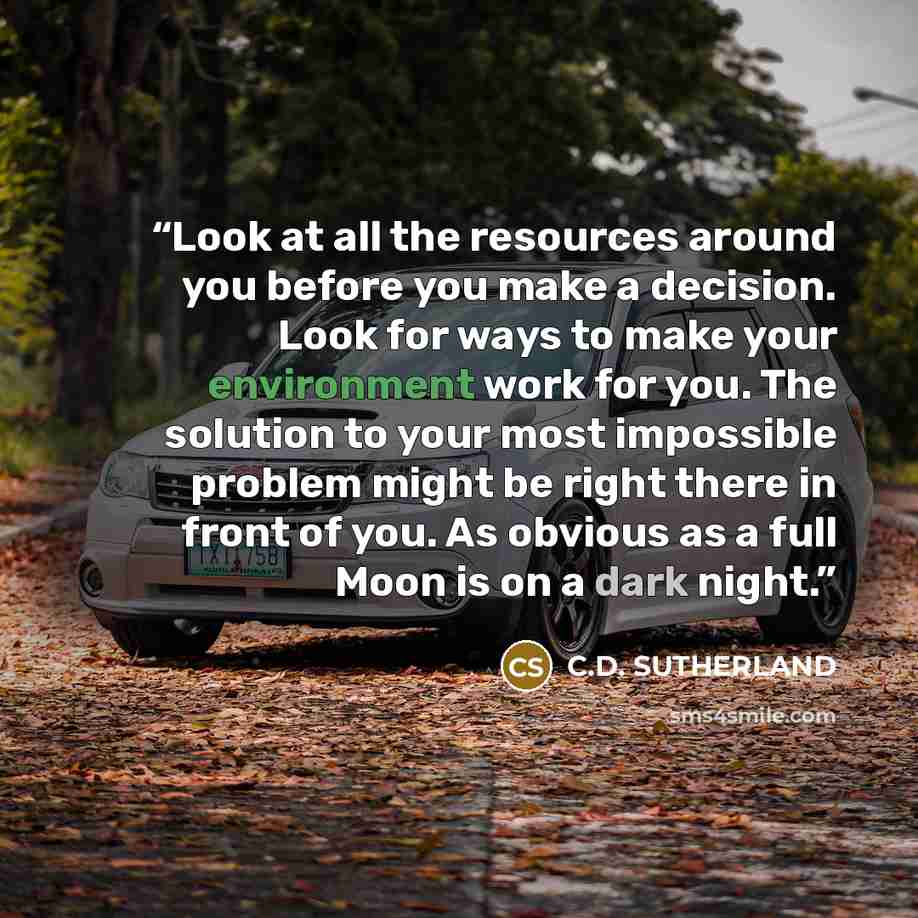 “Look at all the resources around you before you make a decision. Look for ways to make your environment work for you. The solution to your most impossible problem might be right there in front of you. As obvious as a full Moon is on a dark night.” quote by C.D. SUTHERLAND