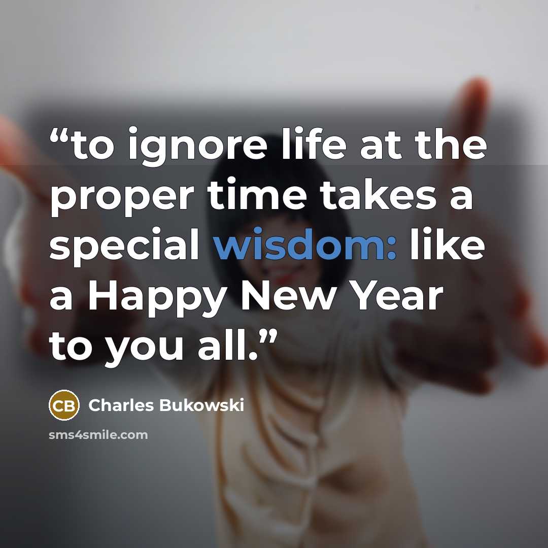 “to ignore life at the proper time takes a special wisdom: like a Happy New Year to you all.” quote by Charles Bukowski