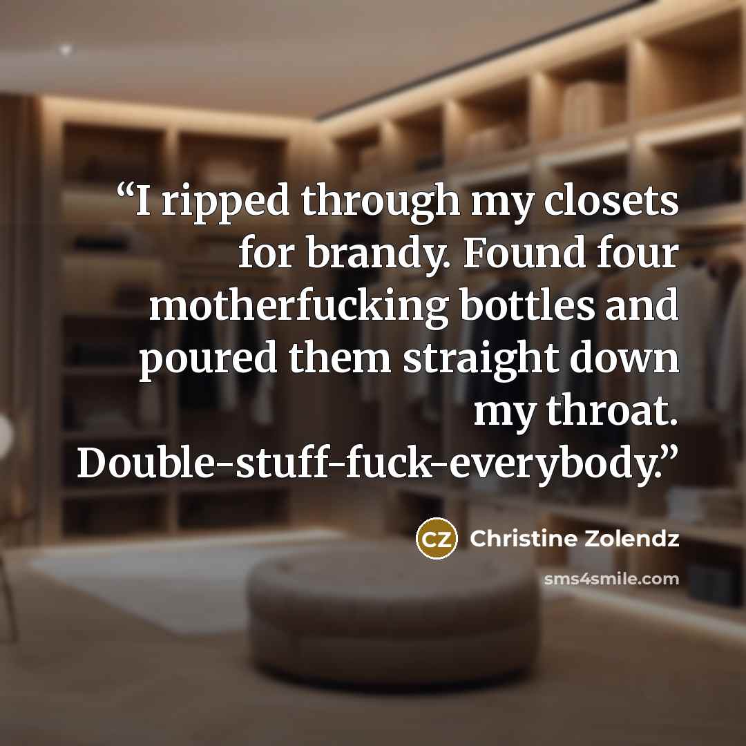 “I ripped through my closets for brandy. Found four motherfucking bottles and poured them straight down my throat. Double-stuff-fuck-everybody.” quote by Christine Zolendz