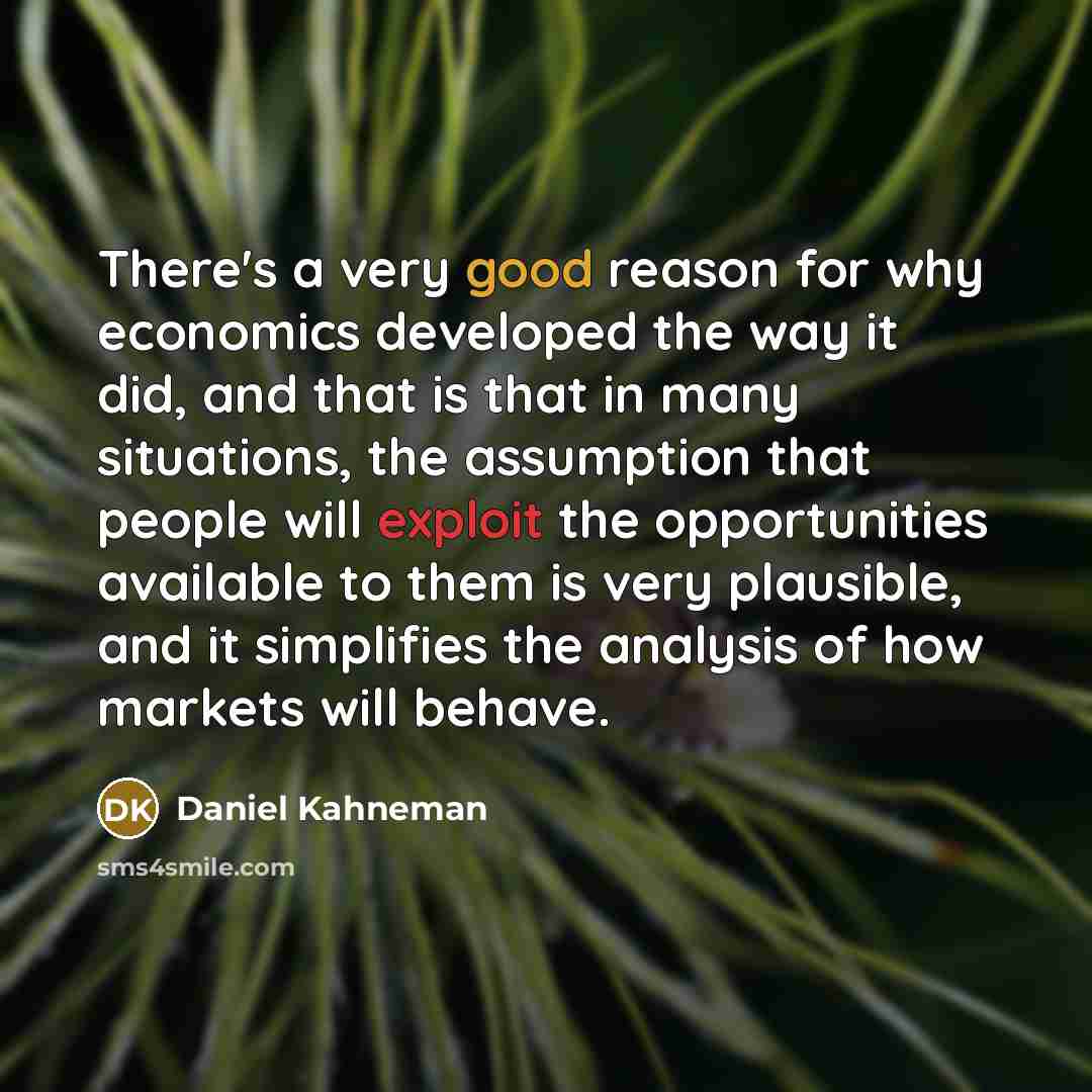 “There's a very good reason for why economics developed the way it did, and that is that in many situations, the assumption that people will exploit the opportunities available to them is very plausible, and it simplifies the analysis of how markets will behave.” quote by Daniel Kahneman