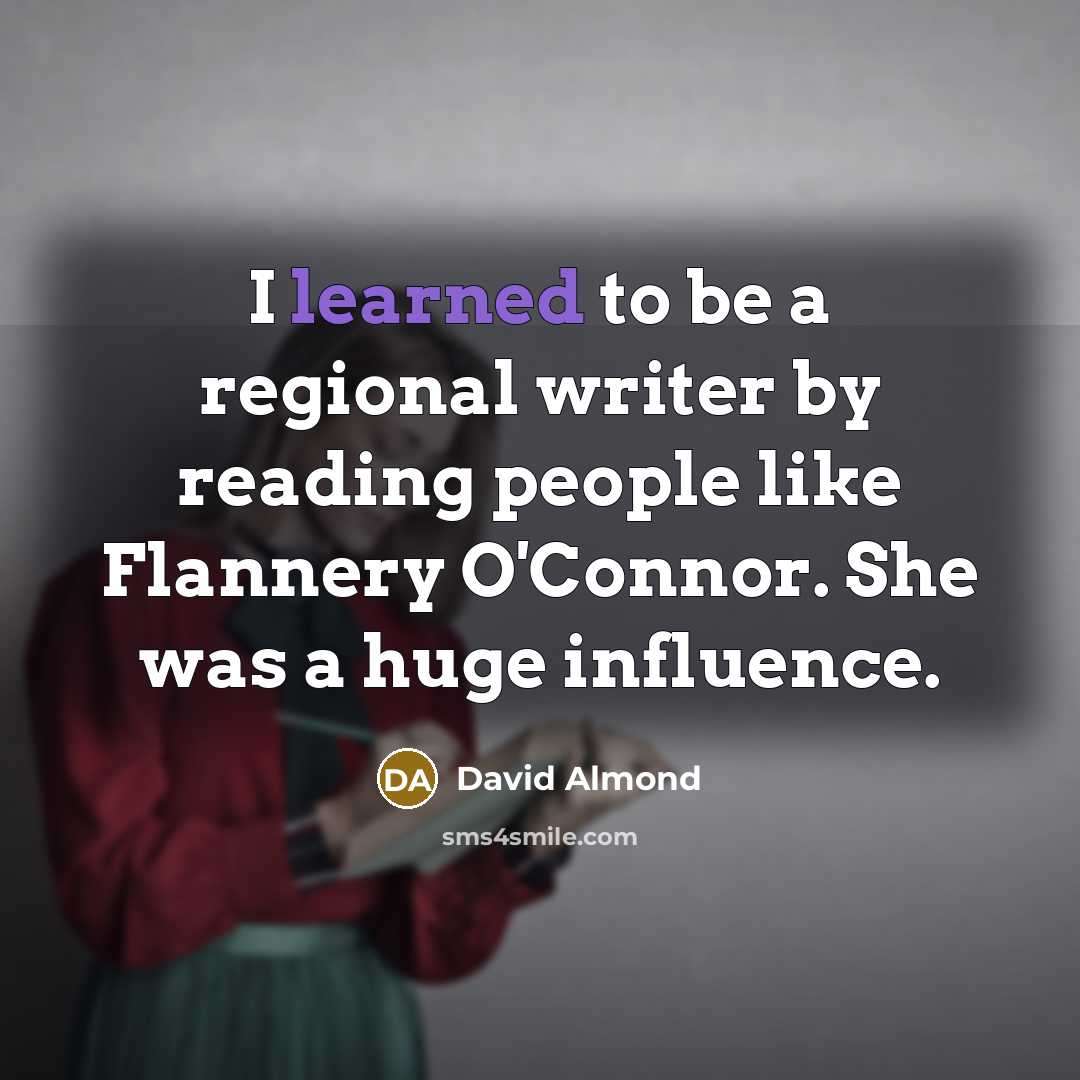 “I learned to be a regional writer by reading people like Flannery O'Connor. She was a huge influence.” quote by David Almond