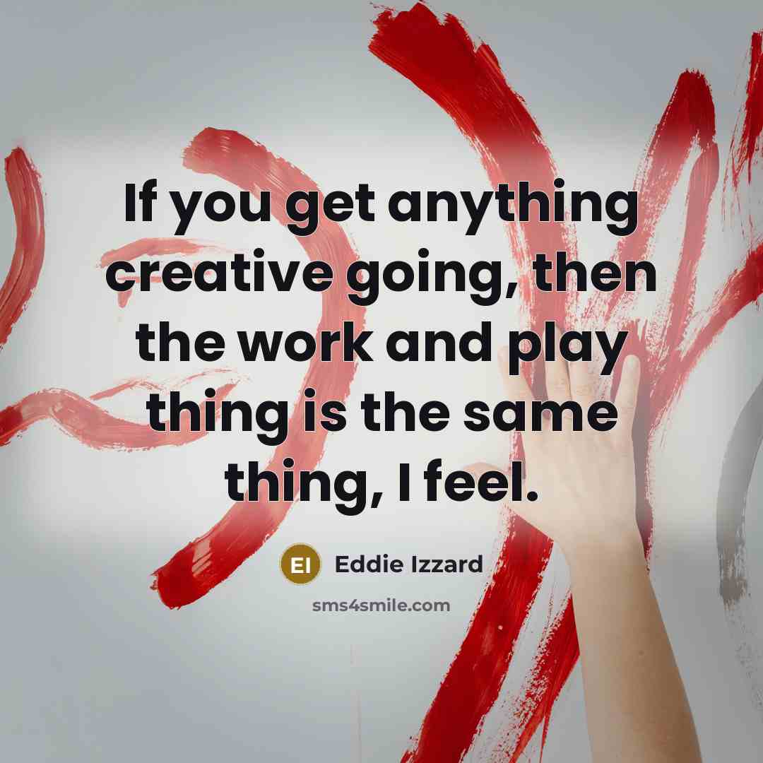 “If you get anything creative going, then the work and play thing is the same thing, I feel.” quote by Eddie Izzard