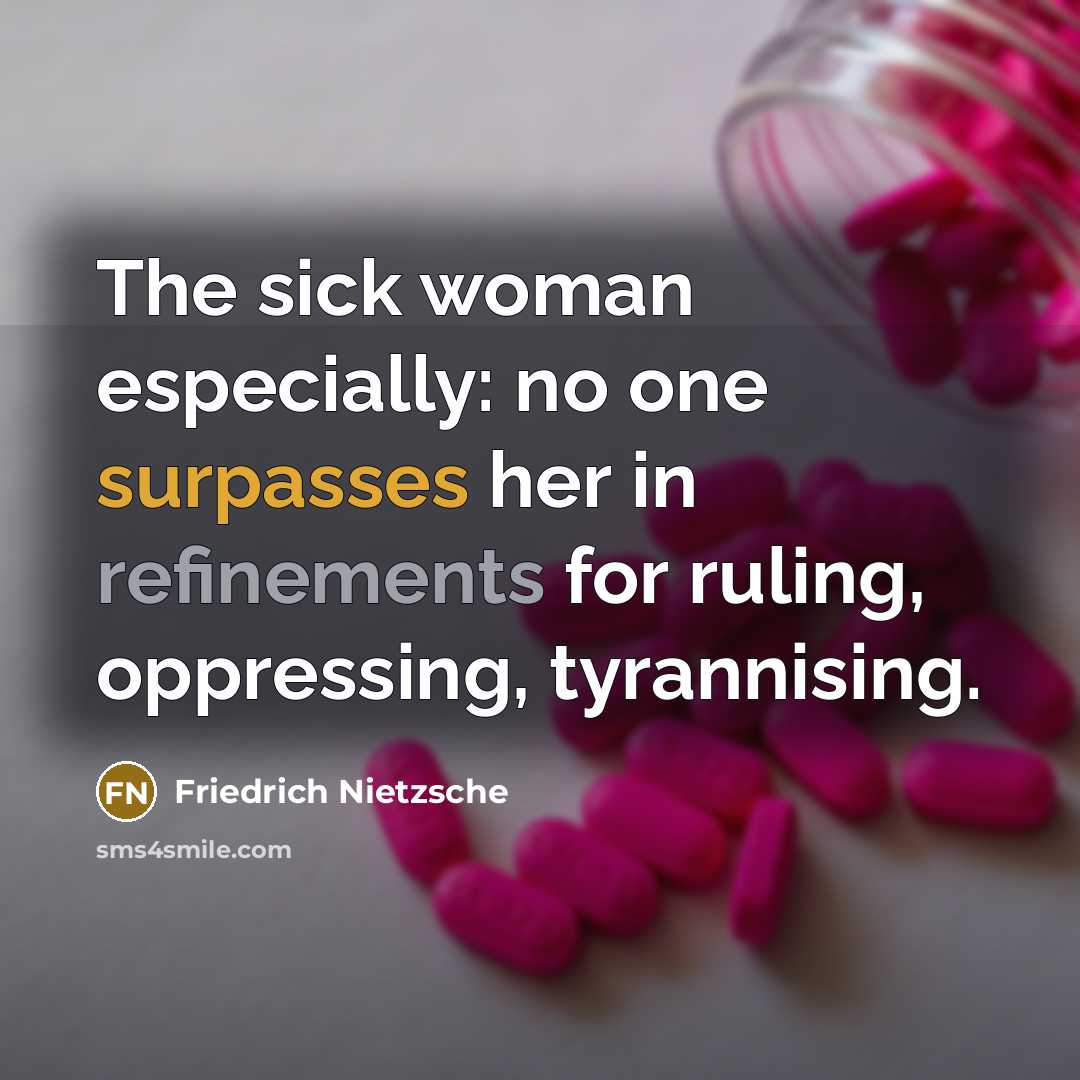 “The sick woman especially: no one surpasses her in refinements for ruling, oppressing, tyrannising.” quote by Friedrich Nietzsche