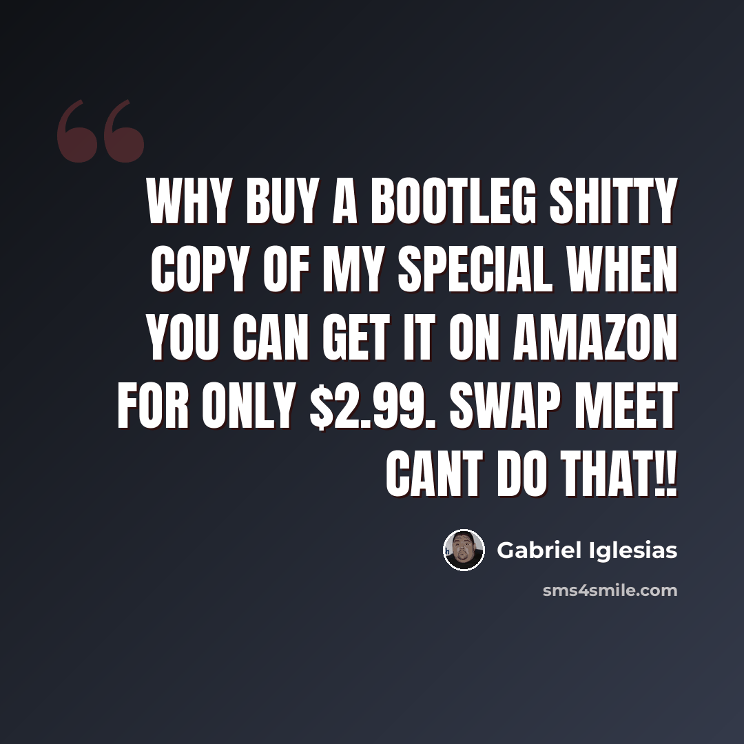 “Why buy a bootleg shitty copy of my special when you can get it on AMAZON for only $2.99. Swap meet cant do that!!” quote by Gabriel Iglesias