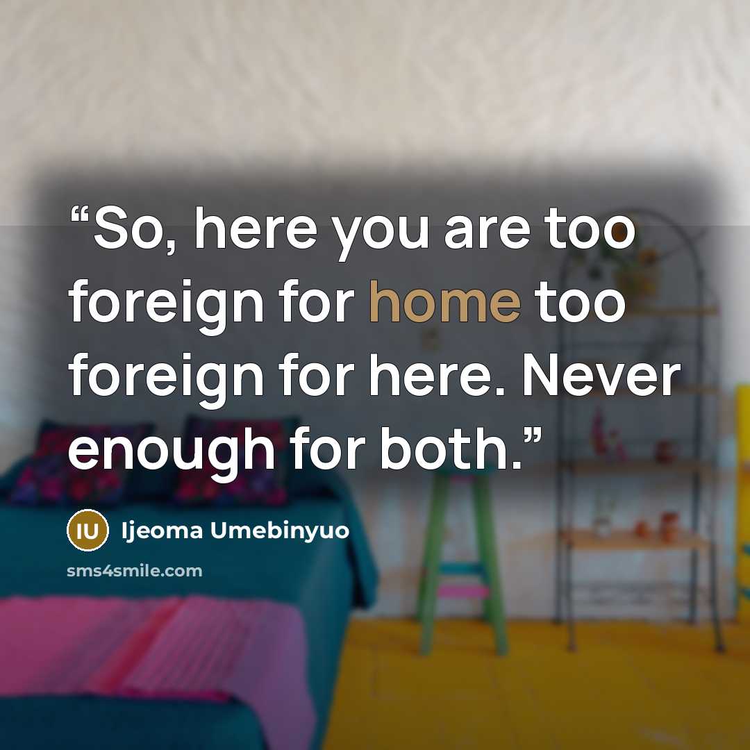 “So, here you are too foreign for home too foreign for here. Never enough for both.” quote by Ijeoma Umebinyuo