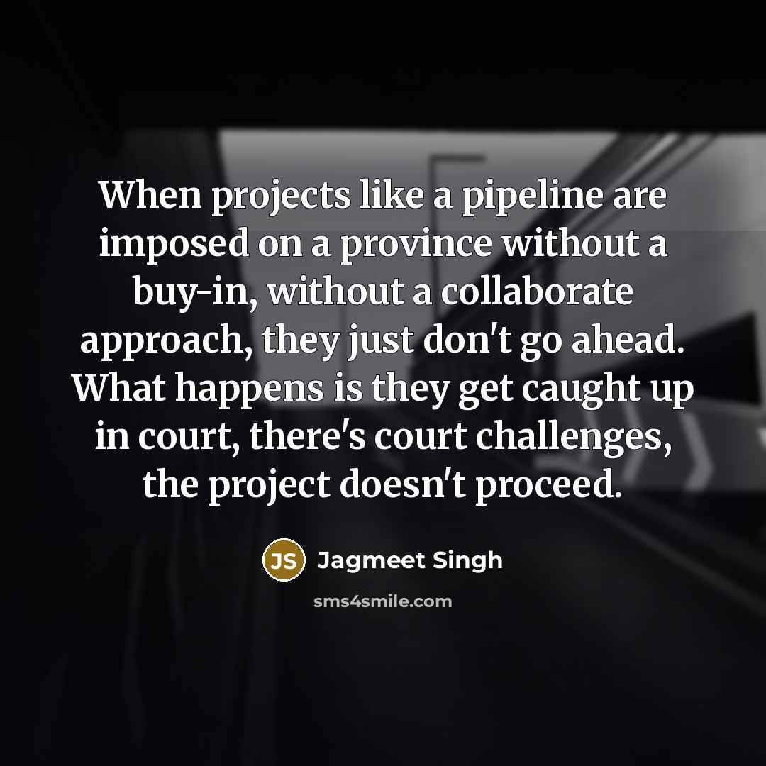 “When projects like a pipeline are imposed on a province without a buy-in, without a collaborate approach, they just don't go ahead. What happens is they get caught up in court, there's court challenges, the project doesn't proceed.” quote by Jagmeet Singh