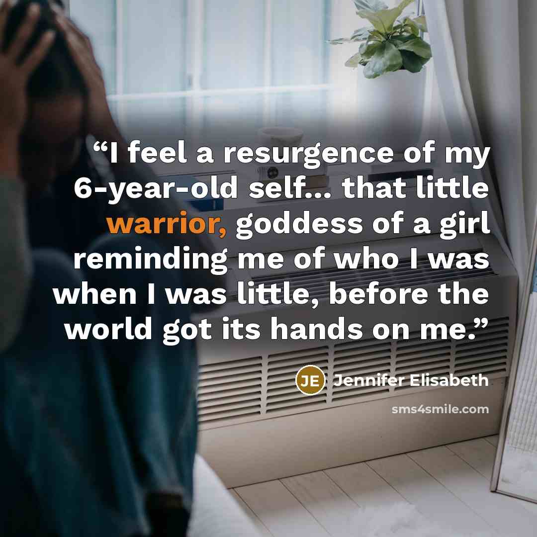 “I feel a resurgence of my 6-year-old self… that little warrior, goddess of a girl reminding me of who I was when I was little, before the world got its hands on me.” quote by Jennifer Elisabeth