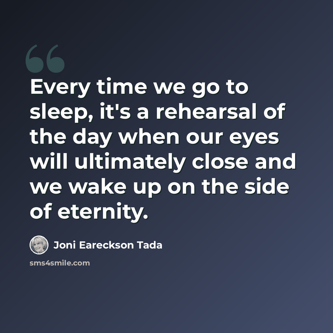 “Every time we go to sleep, it's a rehearsal of the day when our eyes will ultimately close and we wake up on the side of eternity.” quote by Joni Eareckson Tada