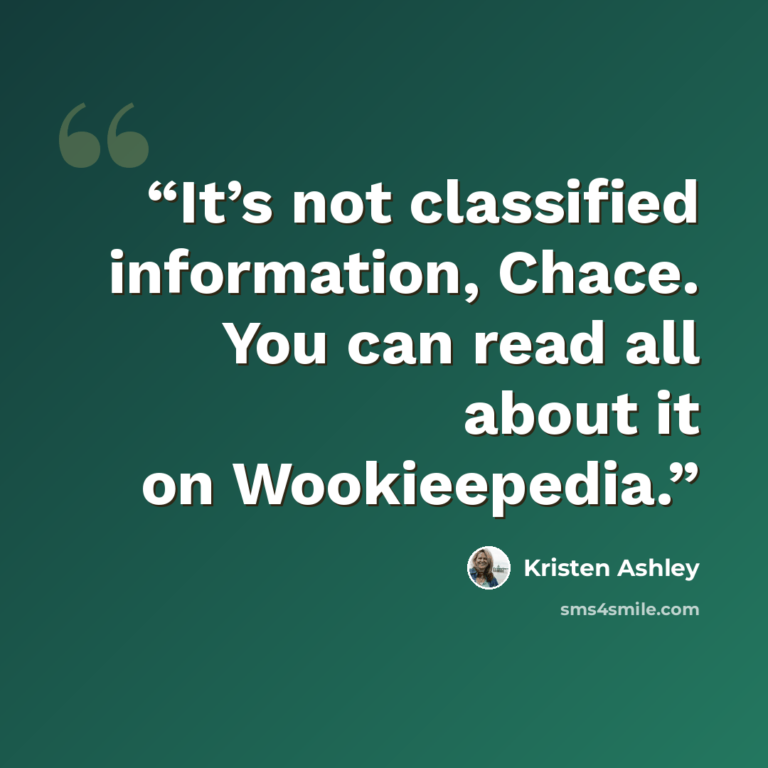 “It’s not classified information, Chace. You can read all about it on Wookieepedia.” quote by Kristen Ashley