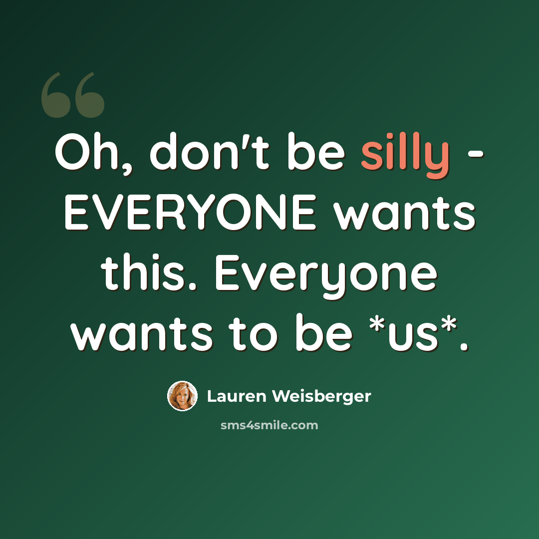 “Oh, don't be silly - EVERYONE wants this. Everyone wants to be *us*.” quote by Lauren Weisberger