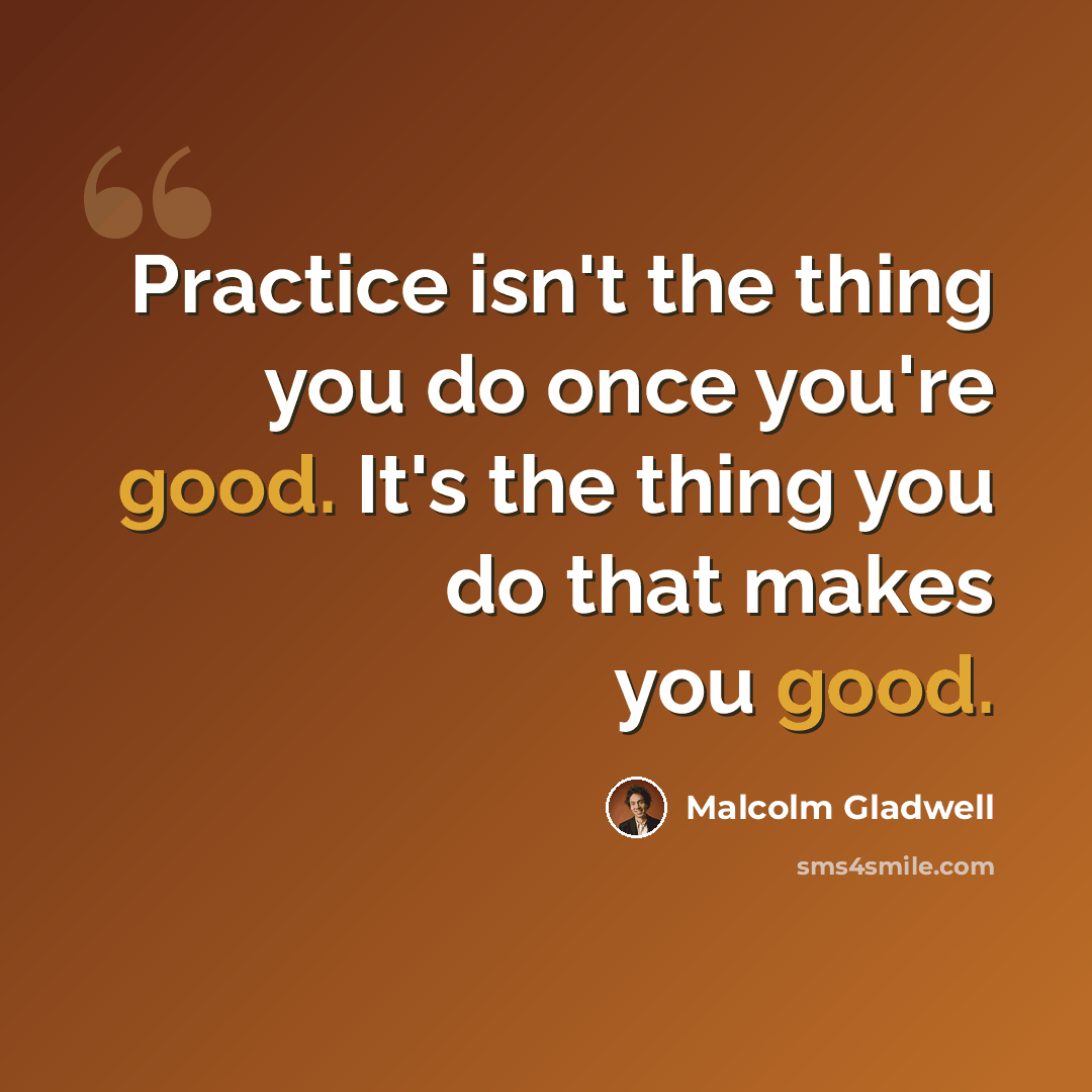 “Practice isn't the thing you do once you're good. It's the thing you do that makes you good.” quote by Malcolm Gladwell