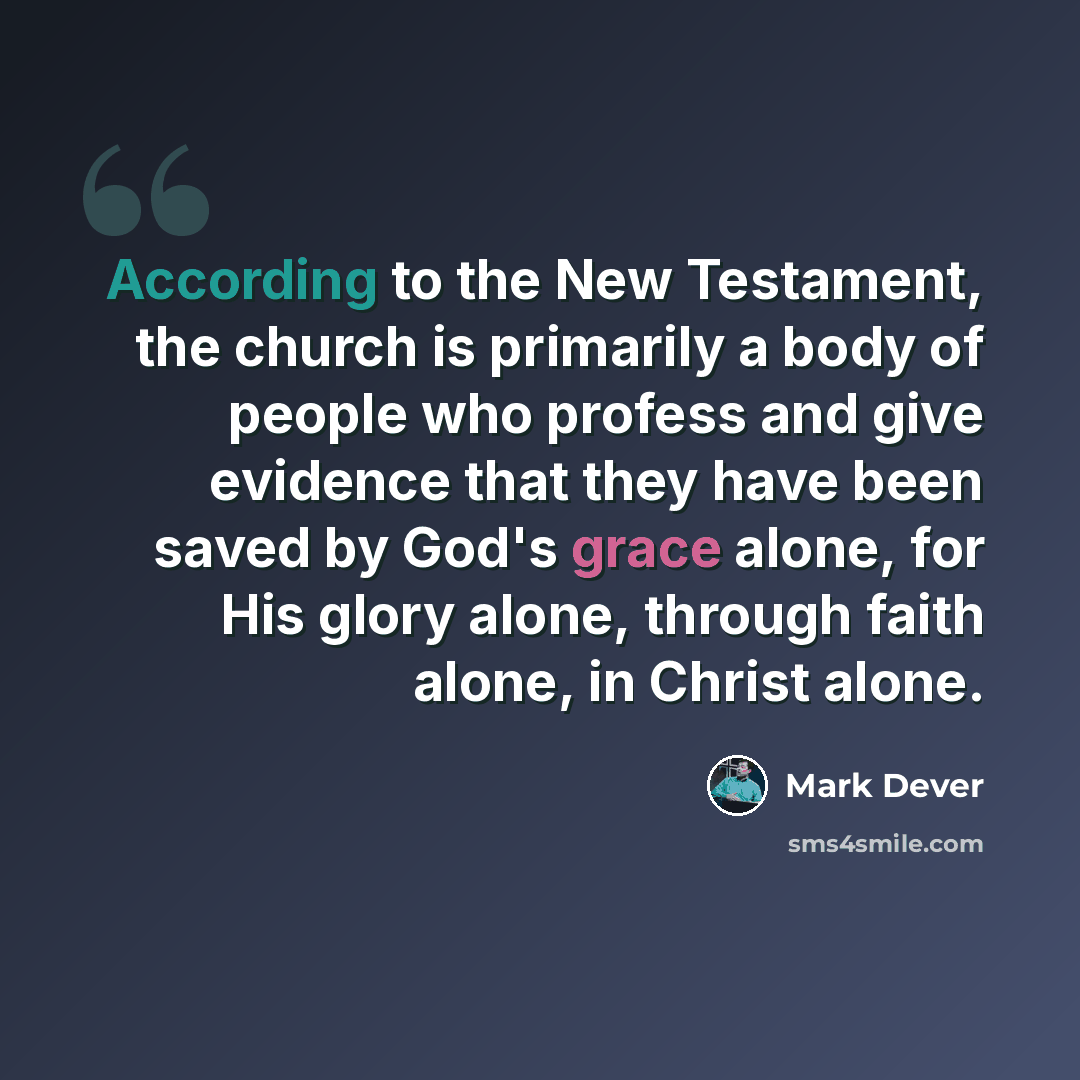 “According to the New Testament, the church is primarily a body of people who profess and give evidence that they have been saved by God's grace alone, for His glory alone, through faith alone, in Christ alone.” quote by Mark Dever
