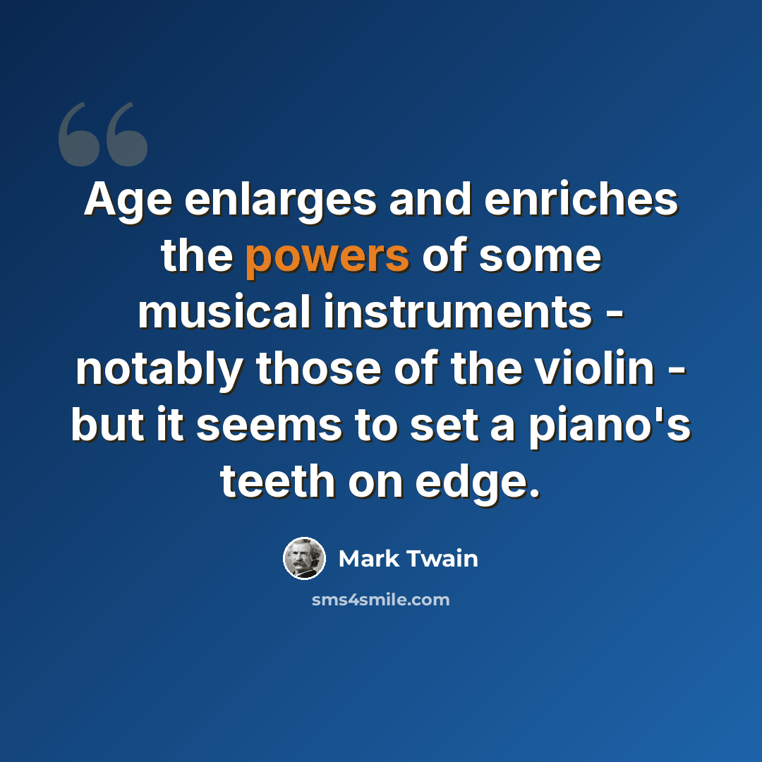 “Age enlarges and enriches the powers of some musical instruments - notably those of the violin - but it seems to set a piano's teeth on edge.” quote by Mark Twain