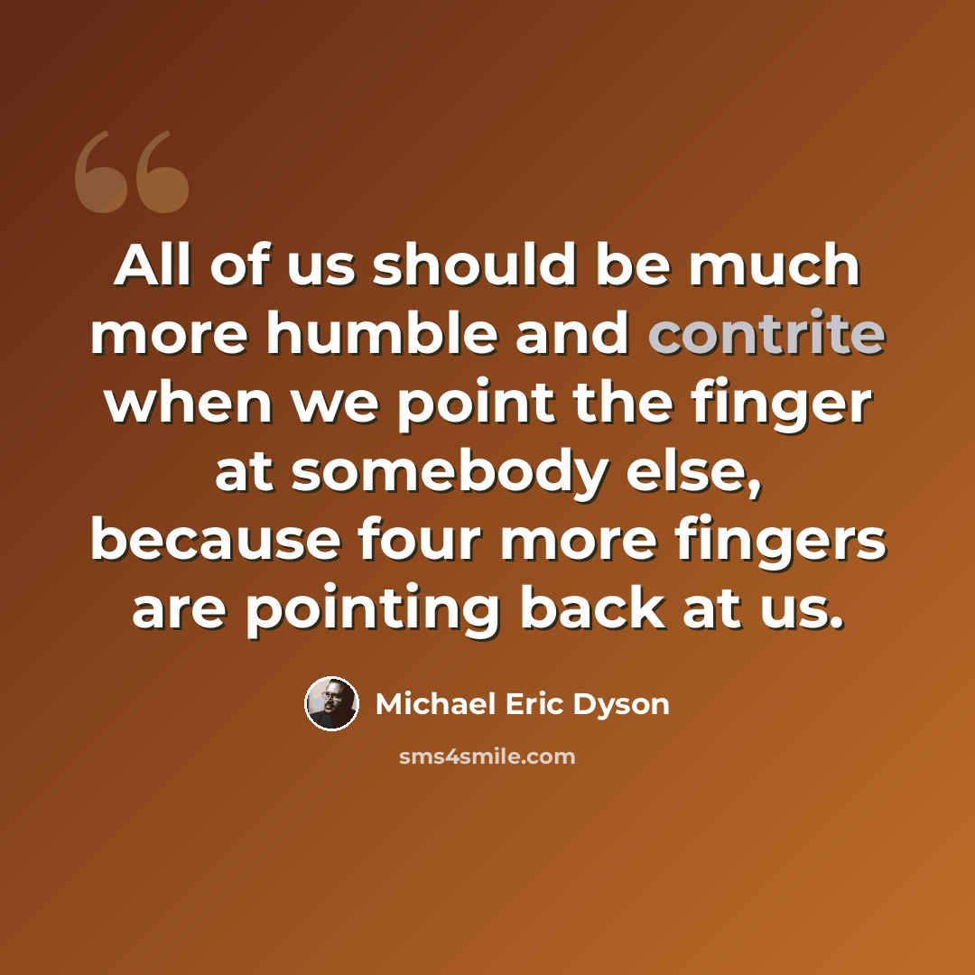 “All of us should be much more humble and contrite when we point the finger at somebody else, because four more fingers are pointing back at us.” quote by Michael Eric Dyson