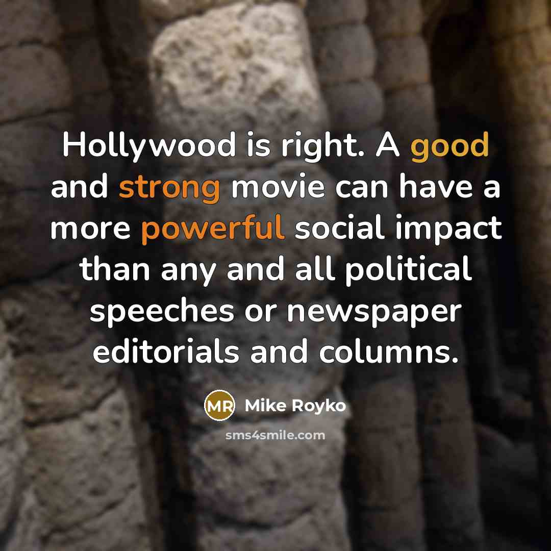 “Hollywood is right. A good and strong movie can have a more powerful social impact than any and all political speeches or newspaper editorials and columns.” quote by Mike Royko