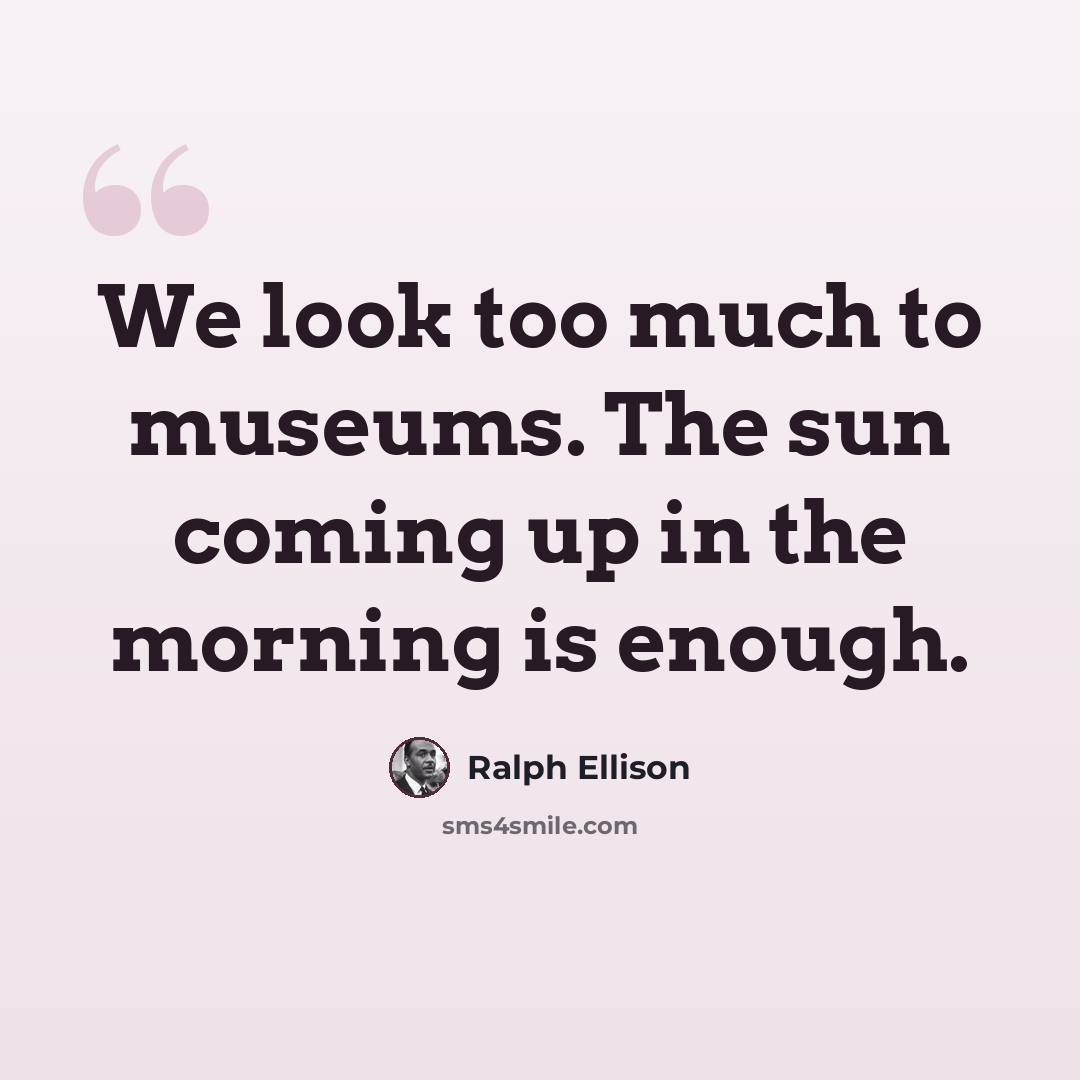 “We look too much to museums. The sun coming up in the morning is enough.” quote by Ralph Ellison