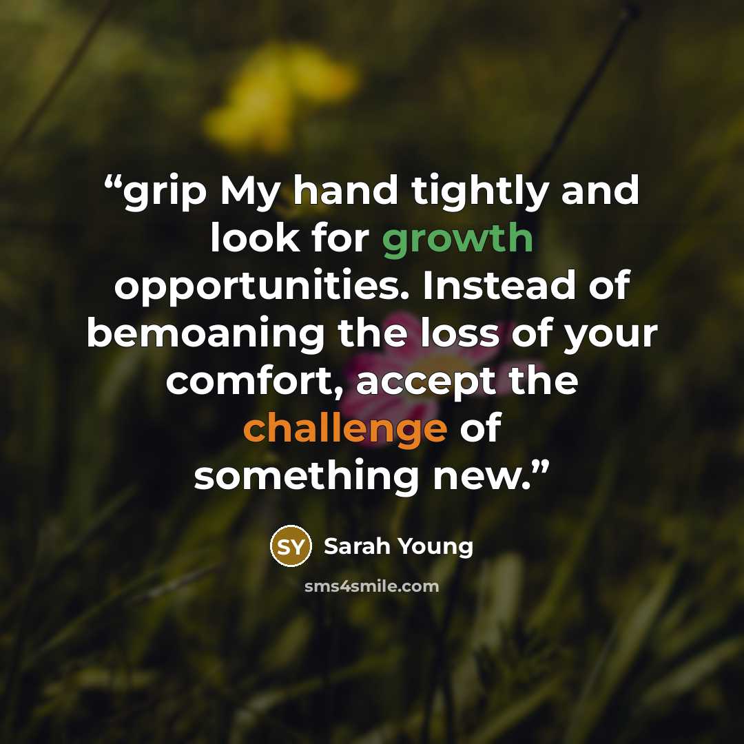 “grip My hand tightly and look for growth opportunities. Instead of bemoaning the loss of your comfort, accept the challenge of something new.” quote by Sarah Young