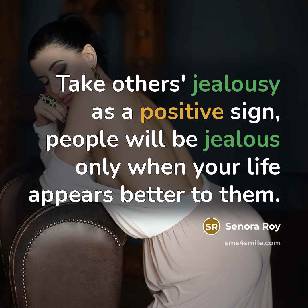 “Take others' jealousy as a positive sign, people will be jealous only when your life appears better to them.” quote by Senora Roy