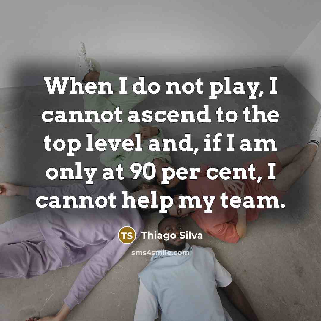 “When I do not play, I cannot ascend to the top level and, if I am only at 90 per cent, I cannot help my team.” quote by Thiago Silva