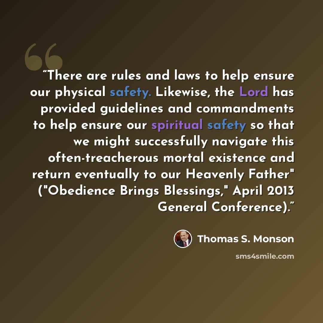 “There are rules and laws to help ensure our physical safety. Likewise, the Lord has provided guidelines and commandments to help ensure our spiritual safety so that we might successfully navigate this often-treacherous mortal existence and return eventually to our Heavenly Father" ("Obedience…” quote by Thomas S. Monson